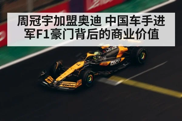 周冠宇加盟奥迪 中国车手进军F1豪门背后的商业价值