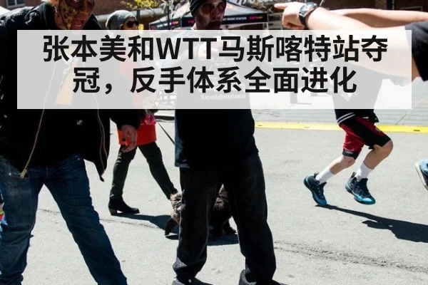 张本美和WTT马斯喀特站夺冠，反手体系全面进化
