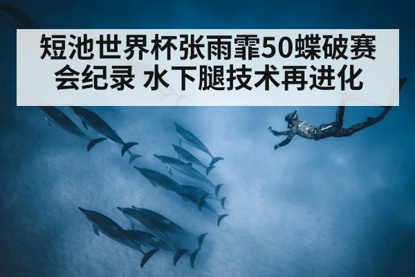 短池世界杯张雨霏50蝶破赛会纪录 水下腿技术再进化