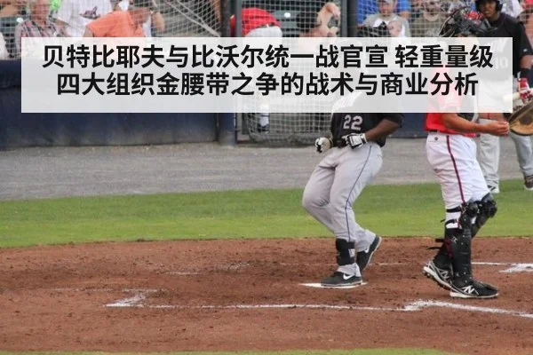 贝特比耶夫与比沃尔统一战官宣 轻重量级四大组织金腰带之争的战术与商业分析