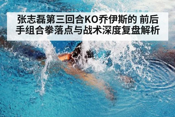 张志磊第三回合KO乔伊斯的 前后手组合拳落点与战术深度复盘解析
